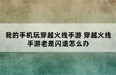 我的手机玩穿越火线手游 穿越火线手游老是闪退怎么办